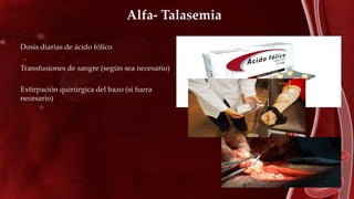 Dosis diarias de ácido fólico
Transfusiones de sangre (según sea necesario)
Extirpación quirúrgica del bazo (si fuera
necesario)
Alfa- Talasemia
 