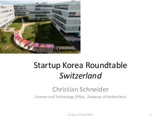 Startup Korea Roundtable
Switzerland
Christian Schneider
Science and Technology Office, Embassy of Switzerland
1D.Camp – 28 April 2015
 