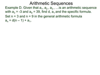 Example D. Given that a1, a2 , a3 , …is an arithmetic sequence
with a3 = -3 and a9 = 39, find d, a1 and the specific formula.
Set n = 3 and n = 9 in the general arithmetic formula
an = d(n – 1) + a1,
Arithmetic Sequences
 