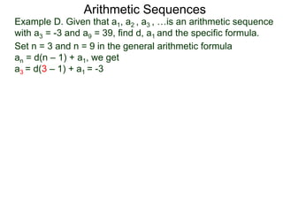 Example D. Given that a1, a2 , a3 , …is an arithmetic sequence
with a3 = -3 and a9 = 39, find d, a1 and the specific formula.
Set n = 3 and n = 9 in the general arithmetic formula
an = d(n – 1) + a1, we get
a3 = d(3 – 1) + a1 = -3
Arithmetic Sequences
 