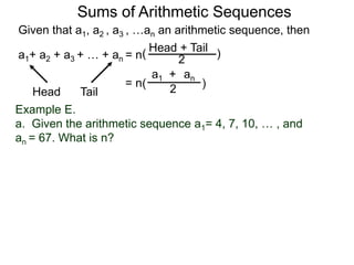 Given that a1, a2 , a3 , …an an arithmetic sequence, then
a1+ a2 + a3 + … + an = n
TailHead +
2
( )
ana1 +
2( )= n
Head Tail
Example E.
a. Given the arithmetic sequence a1= 4, 7, 10, … , and
an = 67. What is n?
Sums of Arithmetic Sequences
 