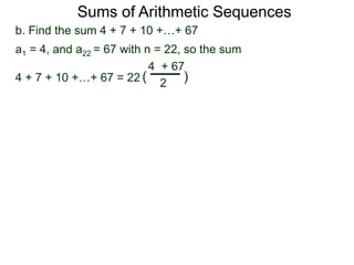 b. Find the sum 4 + 7 + 10 +…+ 67
a1 = 4, and a22 = 67 with n = 22, so the sum
4 + 7 + 10 +…+ 67 = 22
4 + 67
2
( )
Sums of Arithmetic Sequences
 