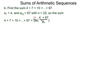 b. Find the sum 4 + 7 + 10 +…+ 67
a1 = 4, and a22 = 67 with n = 22, so the sum
4 + 7 + 10 +…+ 67 = 22
4 + 67
2
( )
11
Sums of Arithmetic Sequences
 