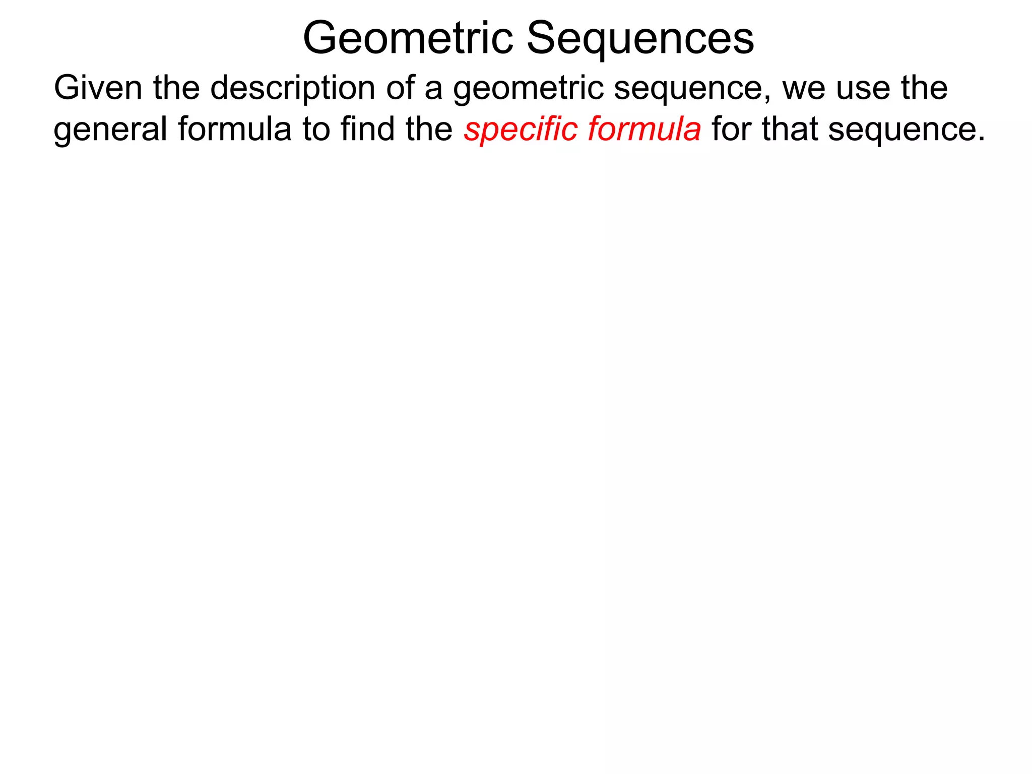 Geometric Sequences
Given the description of a geometric sequence, we use the
general formula to find the specific formula for that sequence.
 