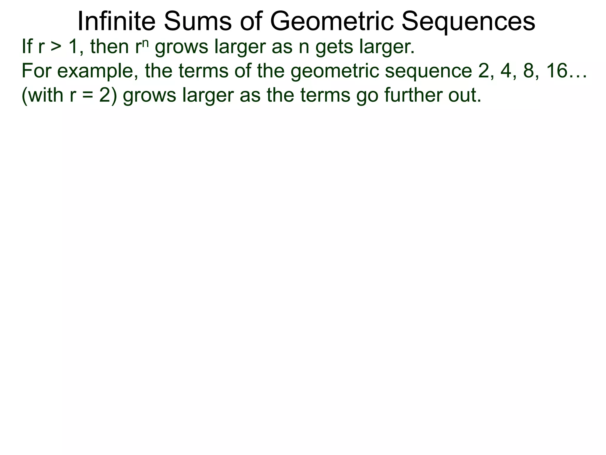 Infinite Sums of Geometric Sequences
If r > 1, then rn grows larger as n gets larger.
For example, the terms of the geometric sequence 2, 4, 8, 16…
(with r = 2) grows larger as the terms go further out.
 