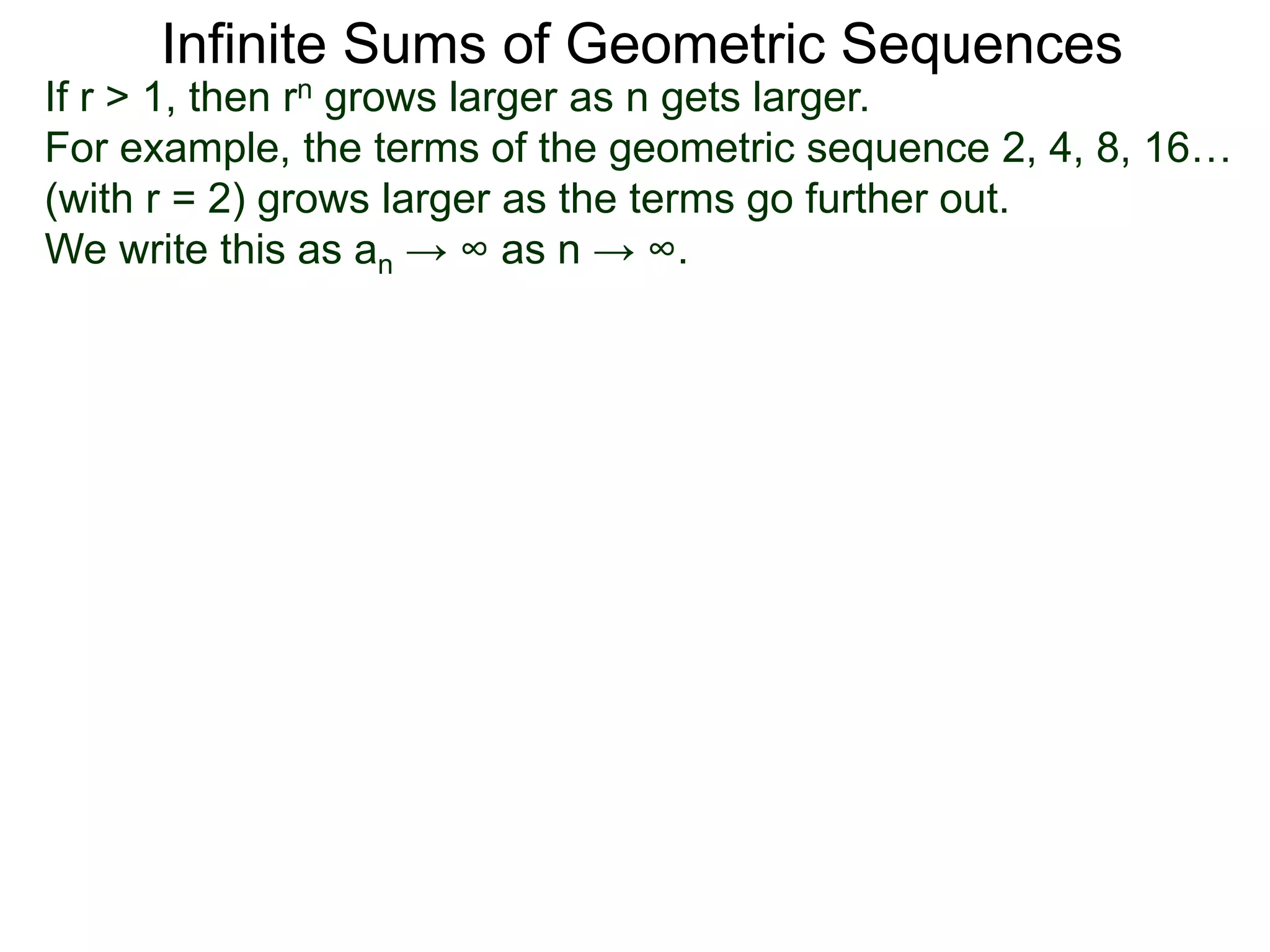 Infinite Sums of Geometric Sequences
If r > 1, then rn grows larger as n gets larger.
For example, the terms of the geometric sequence 2, 4, 8, 16…
(with r = 2) grows larger as the terms go further out.
We write this as an → ∞ as n → ∞.
 