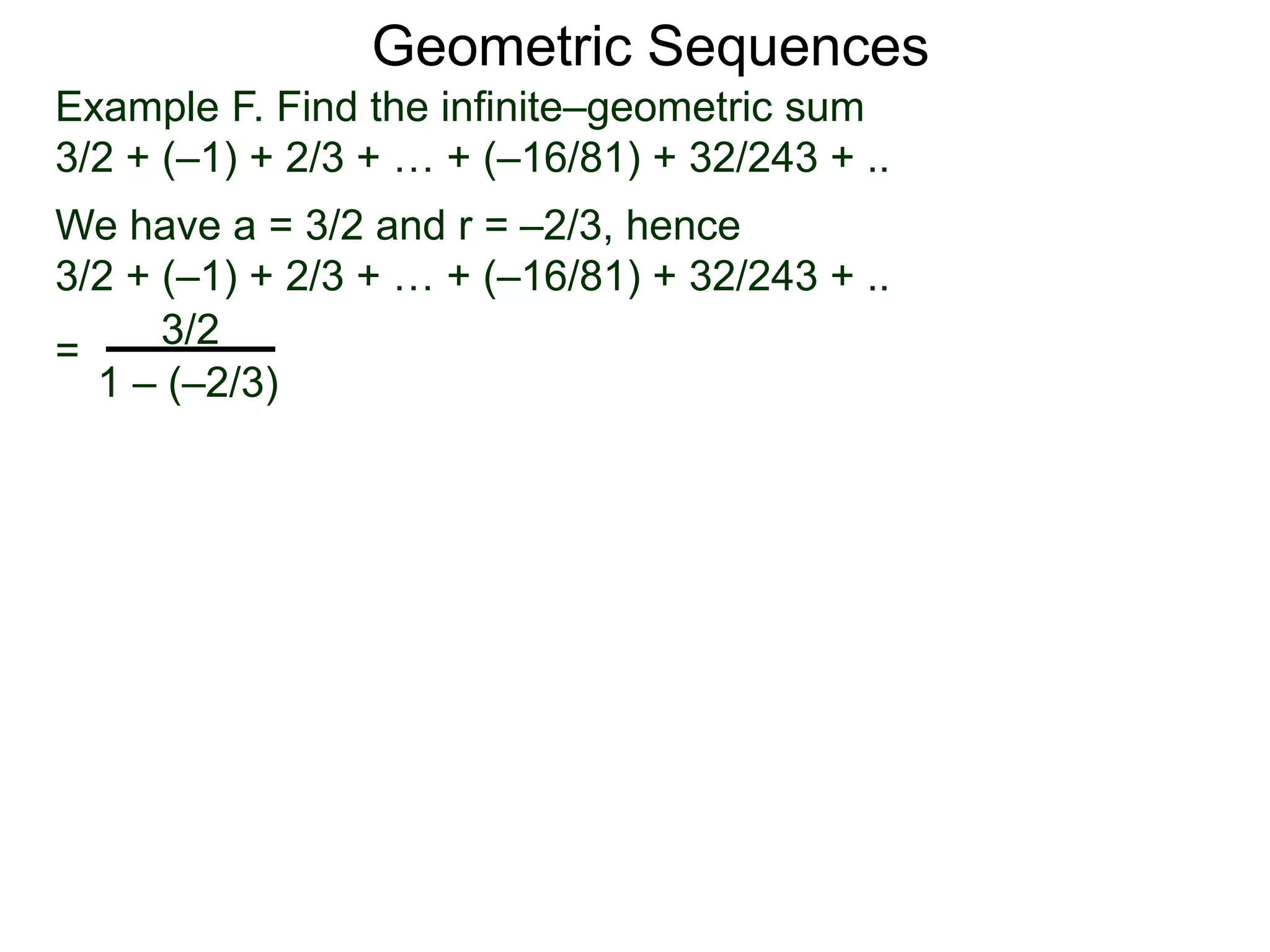 Geometric Sequences
Example F. Find the infinite–geometric sum
3/2 + (–1) + 2/3 + … + (–16/81) + 32/243 + ..
We have a = 3/2 and r = –2/3, hence
3/2 + (–1) + 2/3 + … + (–16/81) + 32/243 + ..
=
3/2
1 – (–2/3)
 