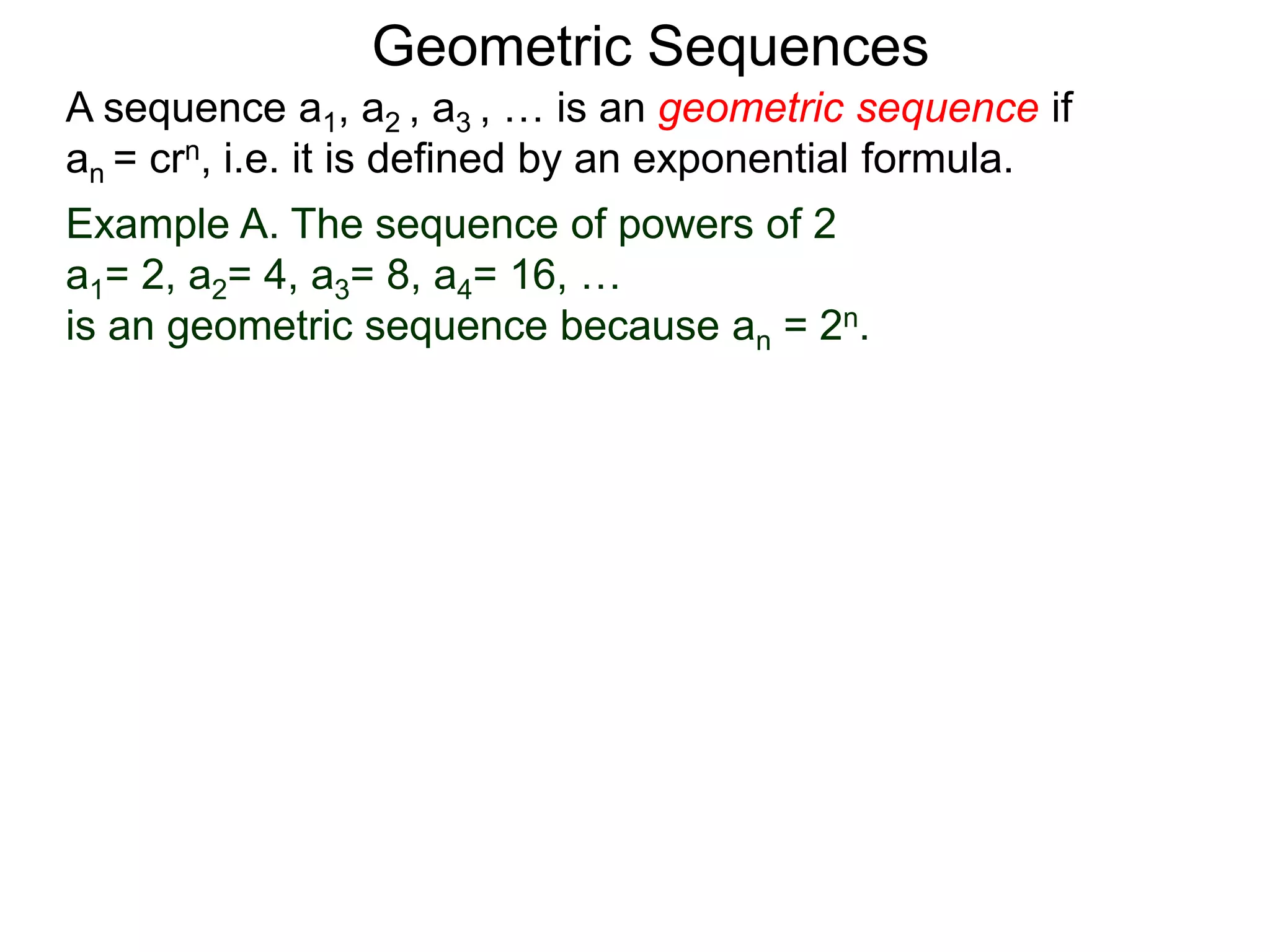 Example A. The sequence of powers of 2
a1= 2, a2= 4, a3= 8, a4= 16, …
is an geometric sequence because an = 2n.
A sequence a1, a2 , a3 , … is an geometric sequence if
an = crn, i.e. it is defined by an exponential formula.
Geometric Sequences
 