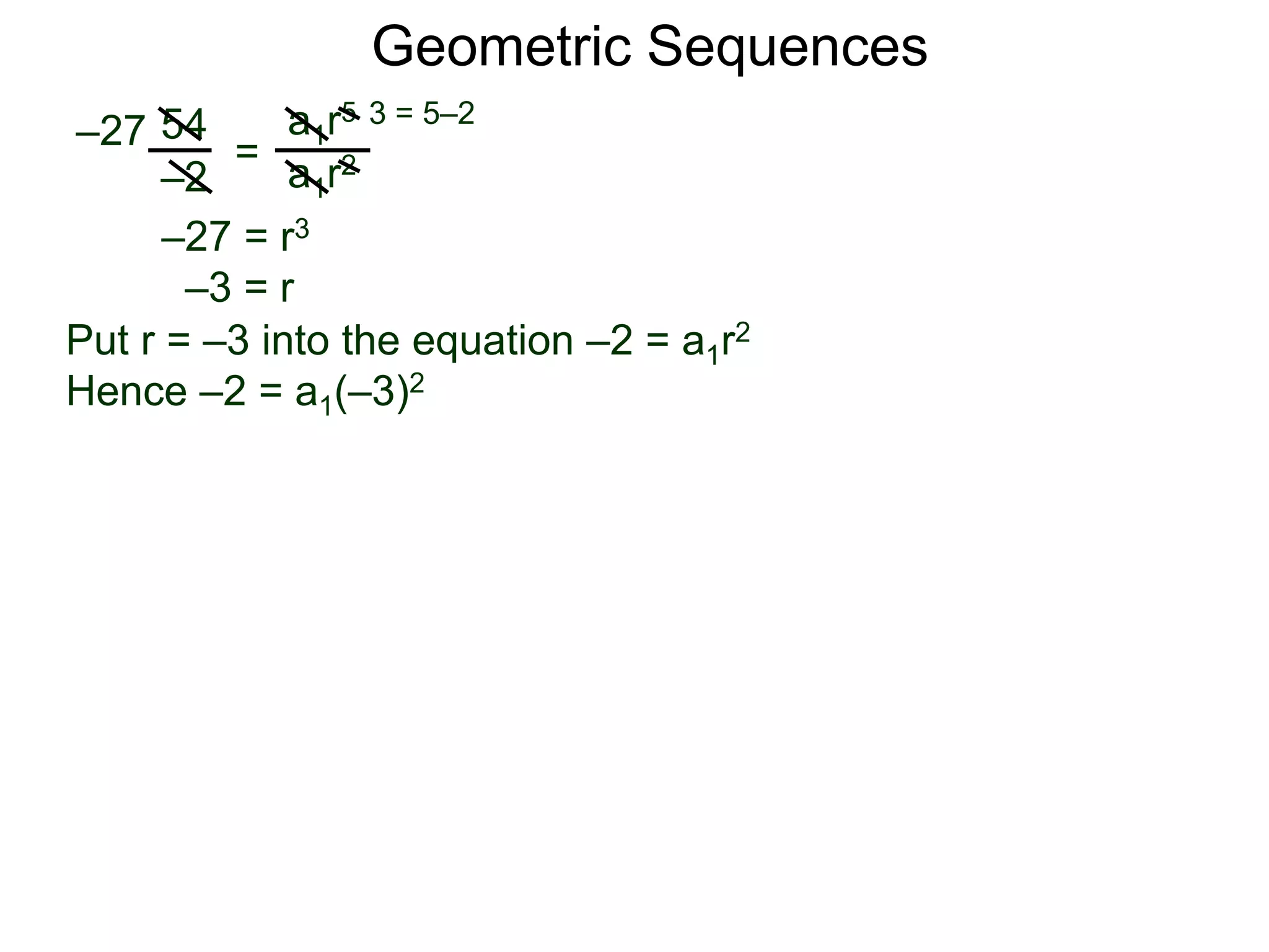 54
–2
=
a1r5
a1r2
–27
3 = 5–2
–27 = r3
–3 = r
Put r = –3 into the equation –2 = a1r2
Hence –2 = a1(–3)2
Geometric Sequences
 