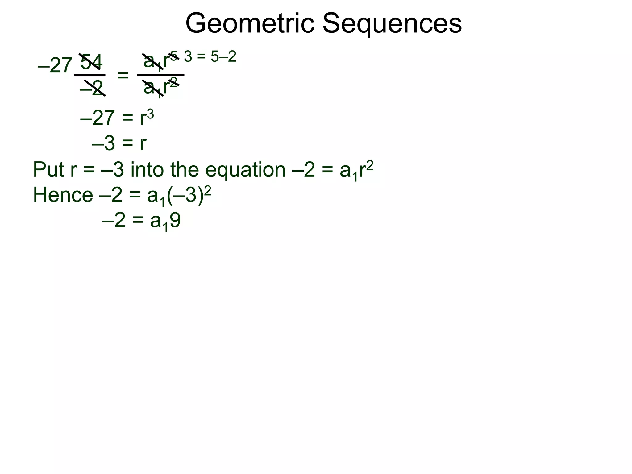 54
–2
=
a1r5
a1r2
–27
3 = 5–2
–27 = r3
–3 = r
Put r = –3 into the equation –2 = a1r2
Hence –2 = a1(–3)2
–2 = a19
Geometric Sequences
 