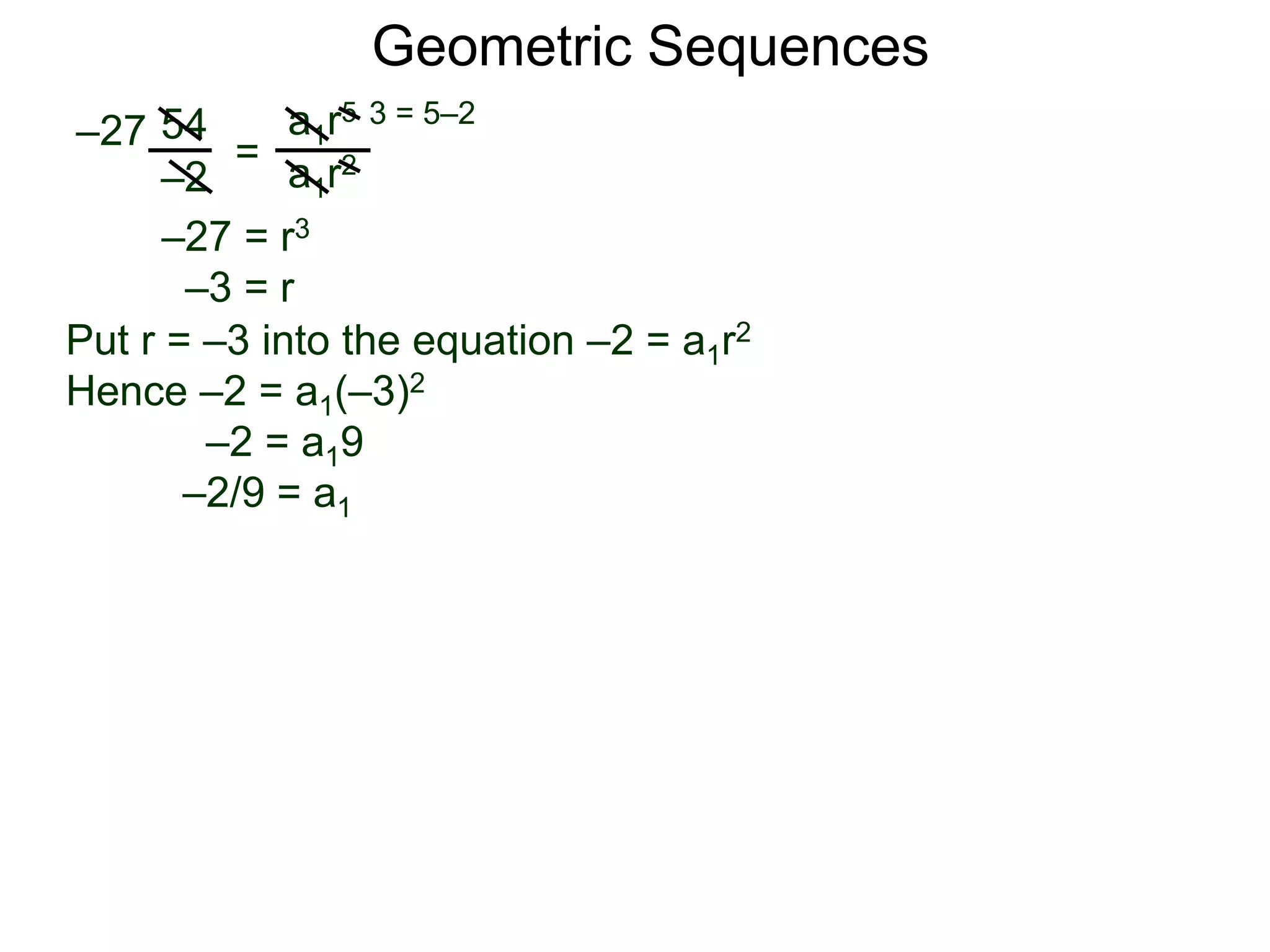 54
–2
=
a1r5
a1r2
–27
3 = 5–2
–27 = r3
–3 = r
Put r = –3 into the equation –2 = a1r2
Hence –2 = a1(–3)2
–2 = a19
–2/9 = a1
Geometric Sequences
 