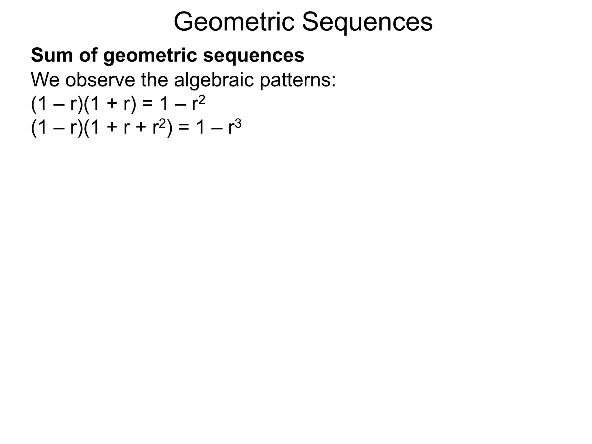 We observe the algebraic patterns:
(1 – r)(1 + r) = 1 – r2
(1 – r)(1 + r + r2) = 1 – r3
Geometric Sequences
Sum of geometric sequences
 