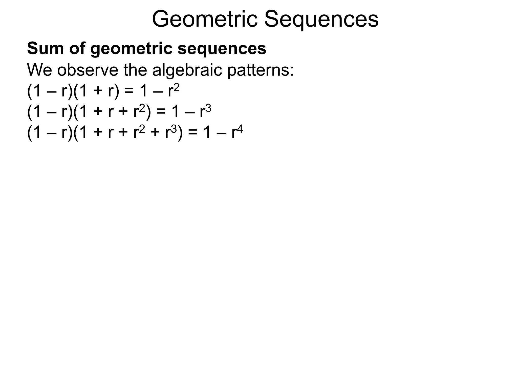 We observe the algebraic patterns:
(1 – r)(1 + r) = 1 – r2
(1 – r)(1 + r + r2) = 1 – r3
(1 – r)(1 + r + r2 + r3) = 1 – r4
Geometric Sequences
Sum of geometric sequences
 