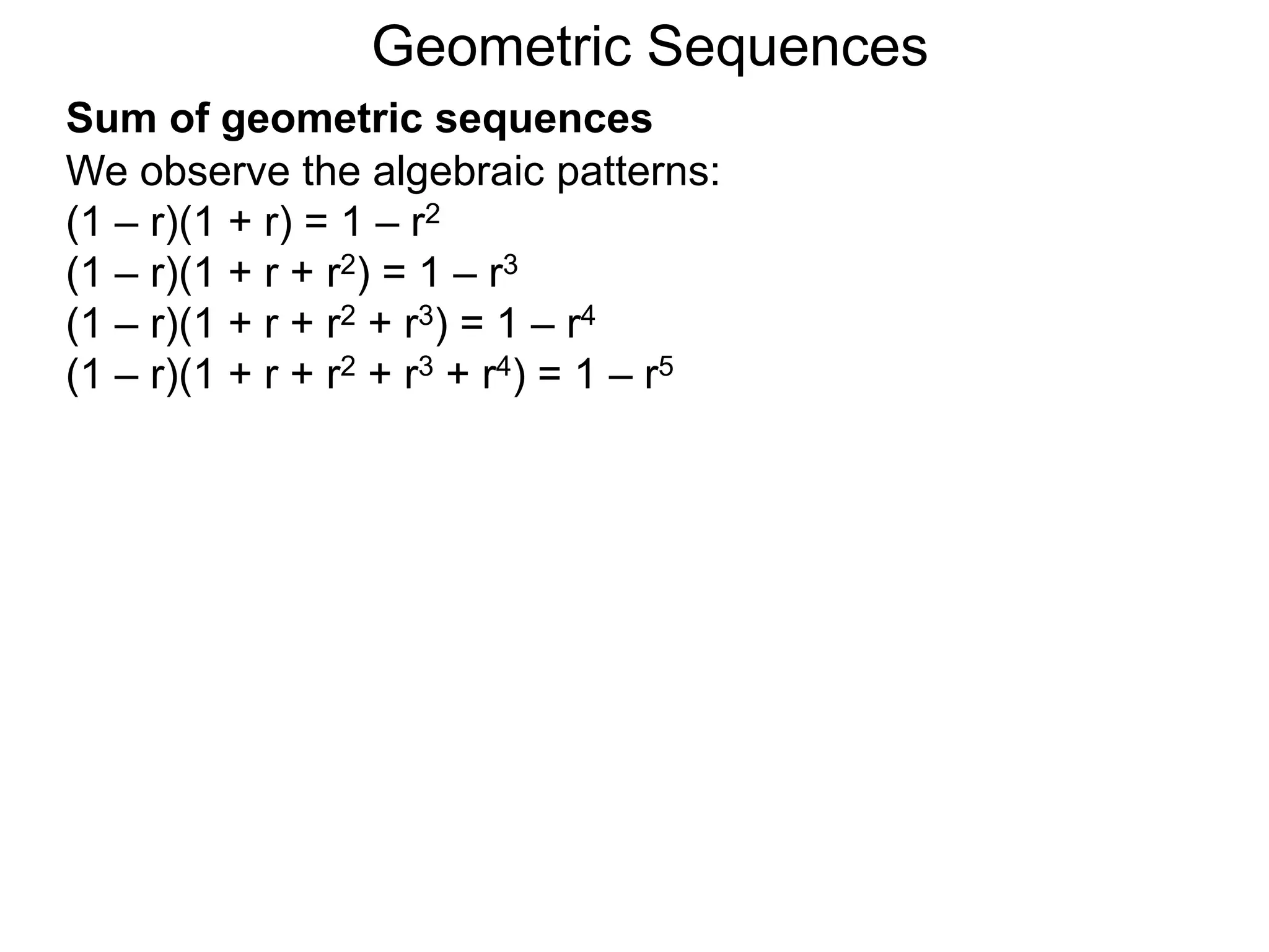 We observe the algebraic patterns:
(1 – r)(1 + r) = 1 – r2
(1 – r)(1 + r + r2) = 1 – r3
(1 – r)(1 + r + r2 + r3) = 1 – r4
(1 – r)(1 + r + r2 + r3 + r4) = 1 – r5
Geometric Sequences
Sum of geometric sequences
 