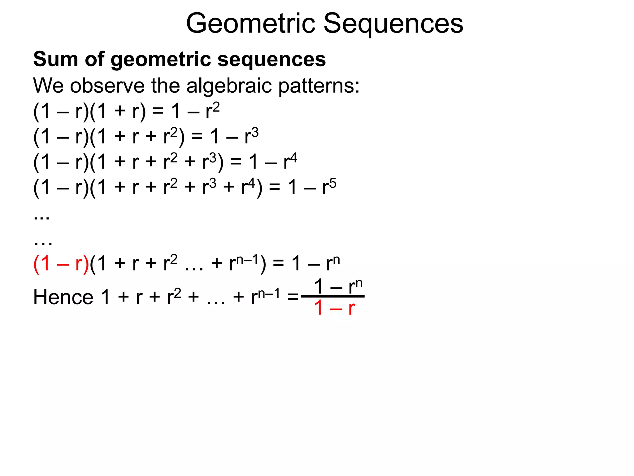 We observe the algebraic patterns:
(1 – r)(1 + r) = 1 – r2
(1 – r)(1 + r + r2) = 1 – r3
(1 – r)(1 + r + r2 + r3) = 1 – r4
(1 – r)(1 + r + r2 + r3 + r4) = 1 – r5
...
…
(1 – r)(1 + r + r2 … + rn–1) = 1 – rn
Hence 1 + r + r2 + … + rn–1 =
1 – rn
1 – r
Geometric Sequences
Sum of geometric sequences
 
