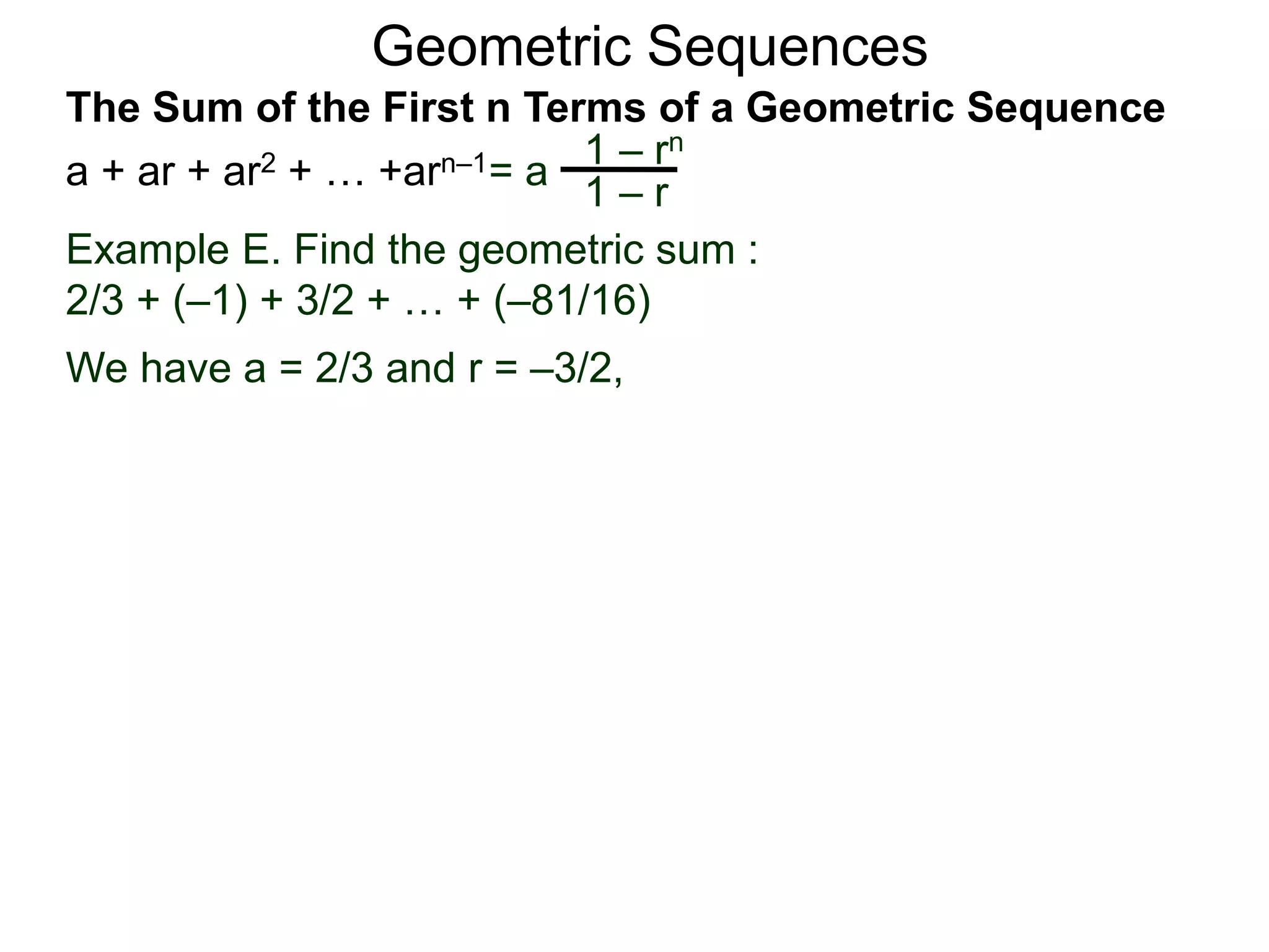 Geometric Sequences
Example E. Find the geometric sum :
2/3 + (–1) + 3/2 + … + (–81/16)
We have a = 2/3 and r = –3/2,
= a
1 – rn
1 – r
The Sum of the First n Terms of a Geometric Sequence
a + ar + ar2 + … +arn–1
 