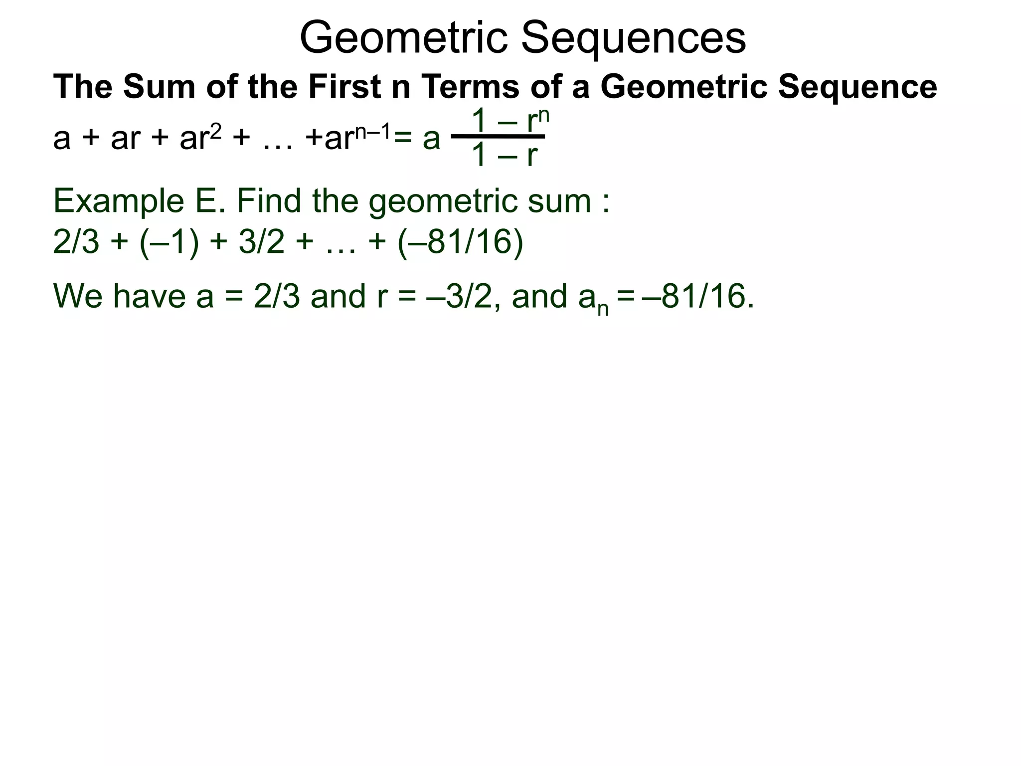 Geometric Sequences
Example E. Find the geometric sum :
2/3 + (–1) + 3/2 + … + (–81/16)
We have a = 2/3 and r = –3/2, and an = –81/16.
= a
1 – rn
1 – r
The Sum of the First n Terms of a Geometric Sequence
a + ar + ar2 + … +arn–1
 