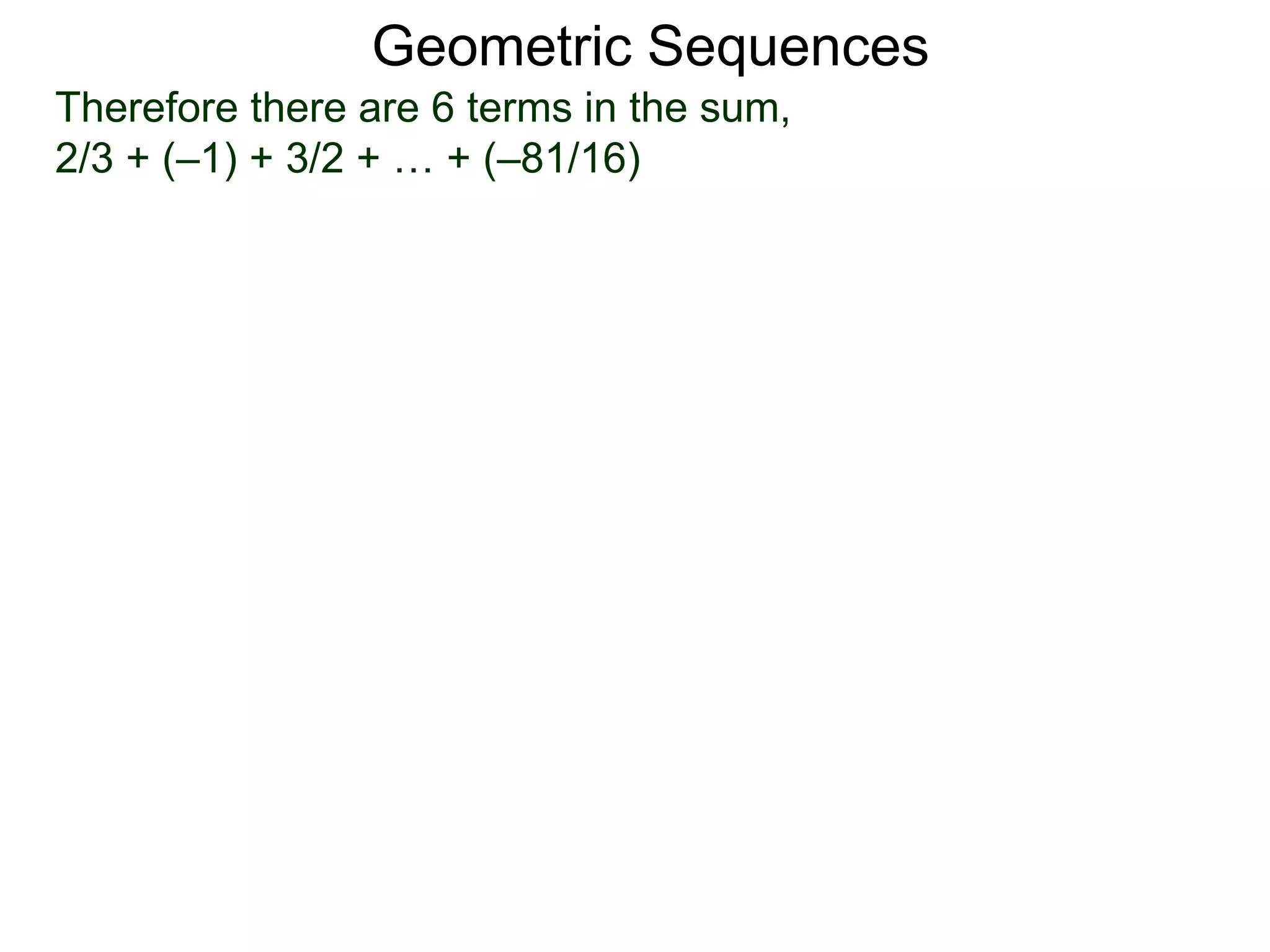 Therefore there are 6 terms in the sum,
2/3 + (–1) + 3/2 + … + (–81/16)
Geometric Sequences
 