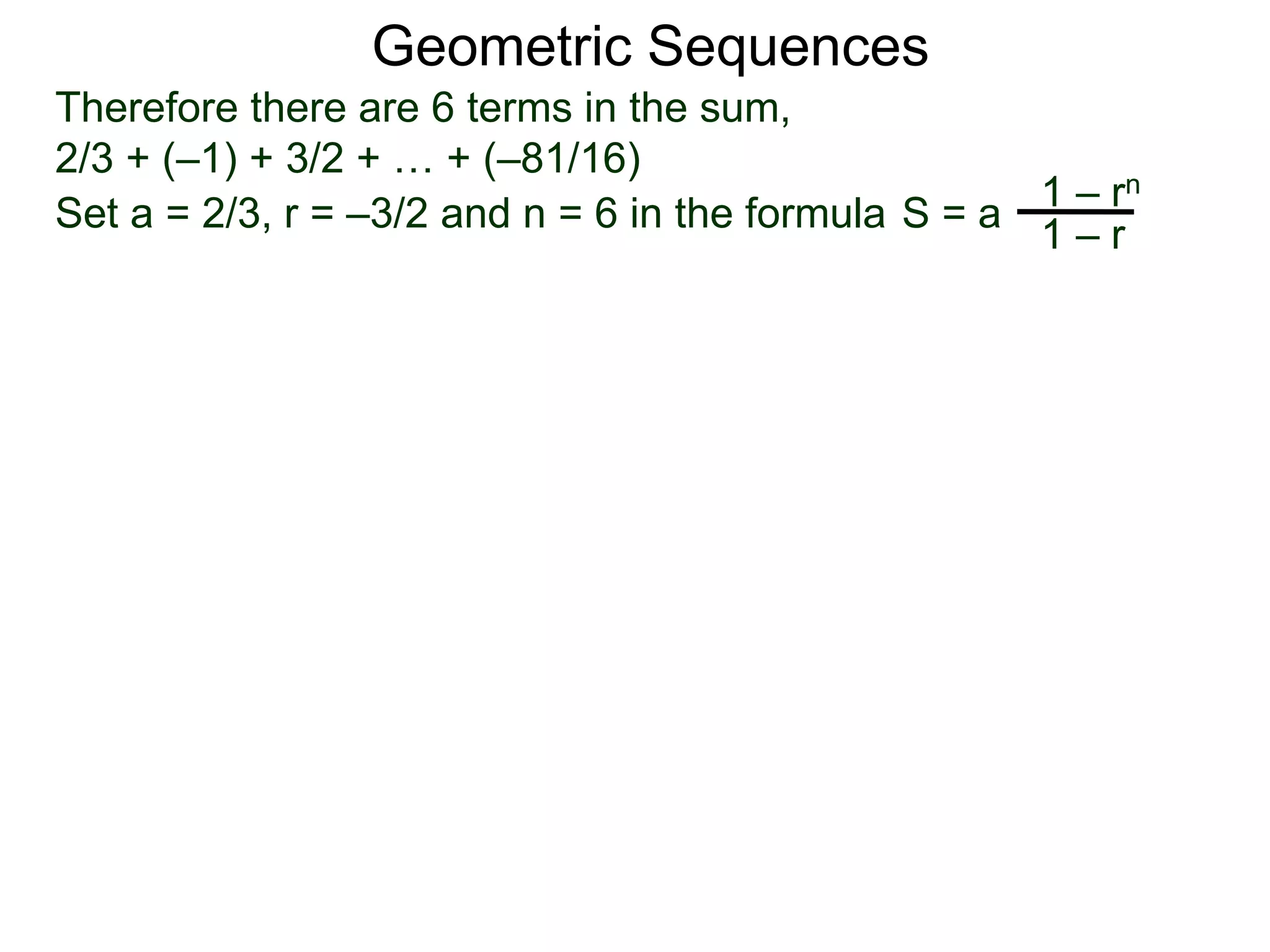 Therefore there are 6 terms in the sum,
2/3 + (–1) + 3/2 + … + (–81/16)
Geometric Sequences
Set a = 2/3, r = –3/2 and n = 6 in the formula
1 – rn
1 – r
S = a
 