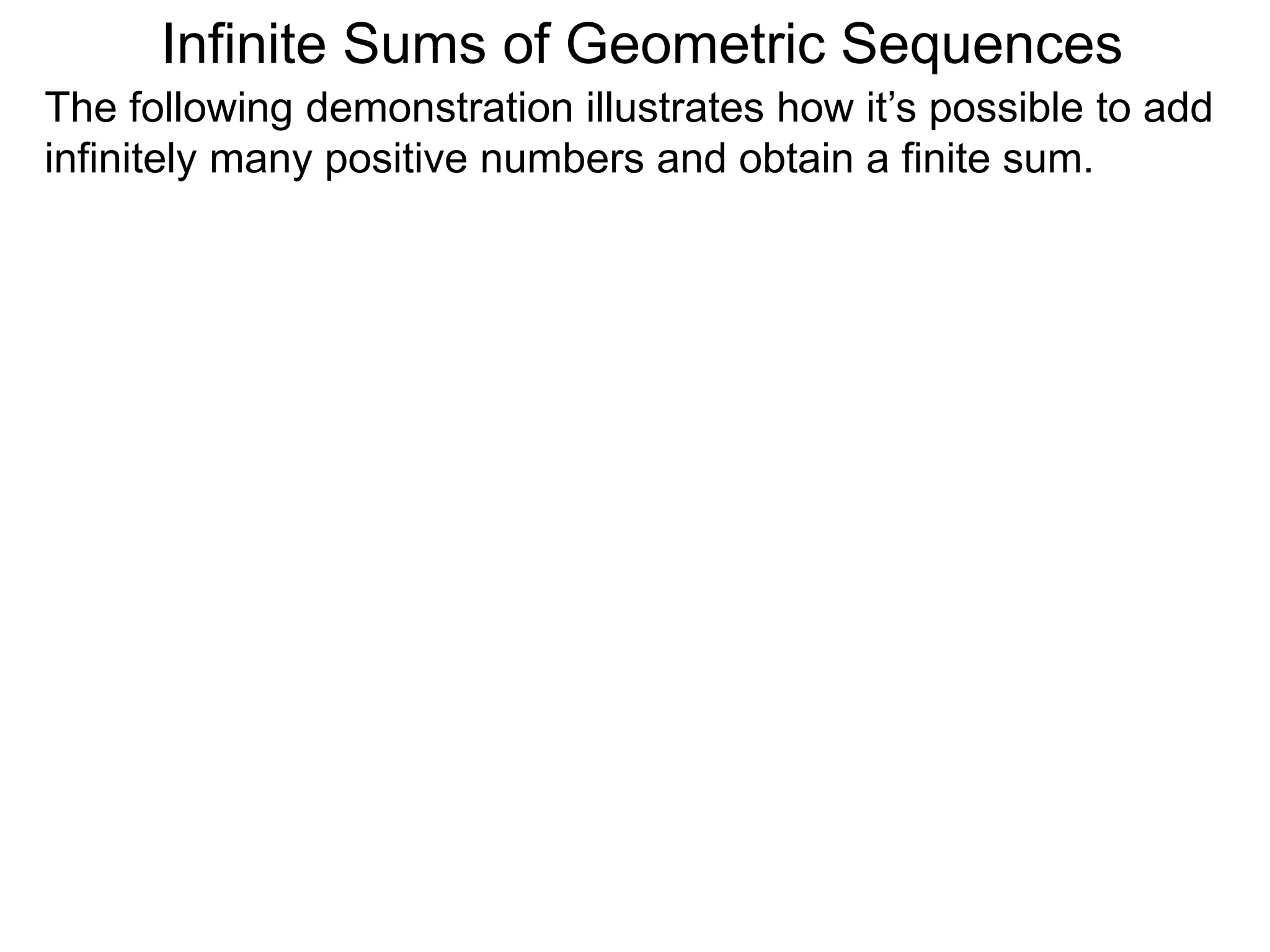 Infinite Sums of Geometric Sequences
The following demonstration illustrates how it’s possible to add
infinitely many positive numbers and obtain a finite sum.
 