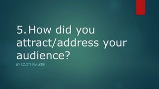 5.How did you
attract/address your
audience?
BY SCOTT WALKER
 
