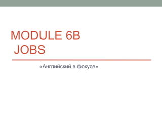 MODULE 6B
JOBS
«Английский в фокусе»
 