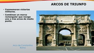 ARCOS DE TRIUNFO
• Conmemoran victorias
militares.
• Combinan un marco
rectangular que recoge
uno o tres arcos de medio
punto.
Arco de Constantino
Roma
 