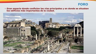 FORO
• Gran espacio donde confluían las vías principales y en donde se situaban
los edificios más importantes de la ciudad.
 