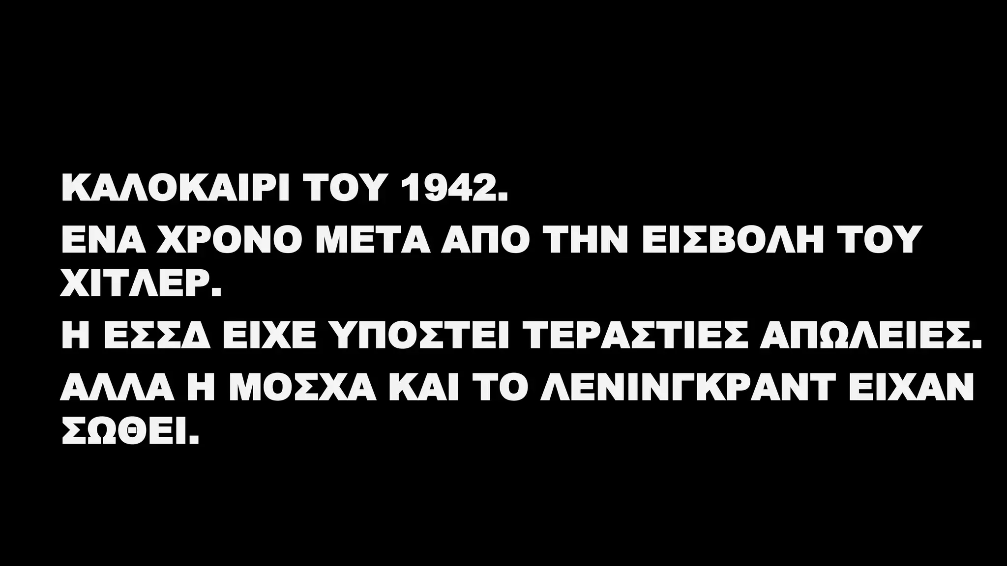 ΚΑΛΟΚΑΙΡΙ ΤΟΥ 1942.
ΕΝΑ ΧΡΟΝΟ ΜΕΤΑ ΑΠΟ ΤΗΝ ΕΙΣΒΟΛΗ ΤΟΥ
ΧΙΤΛΕΡ.
Η ΕΣΣΔ ΕΙΧΕ ΥΠΟΣΤΕΙ ΤΕΡΑΣΤΙΕΣ ΑΠΩΛΕΙΕΣ.
ΑΛΛΑ Η ΜΟΣΧΑ ΚΑΙ ΤΟ ΛΕΝΙΝΓΚΡΑΝΤ ΕΙΧΑΝ
ΣΩΘΕΙ.
 