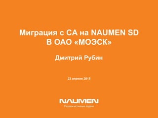 23 апреля 2015
Миграция с CA на NAUMEN SD
В ОАО «МОЭСК»
Дмитрий Рубин
 