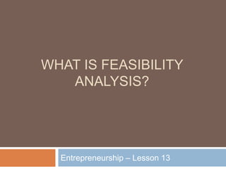 WHAT IS FEASIBILITY
ANALYSIS?
Entrepreneurship – Lesson 13
 
