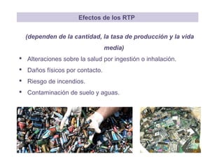 (dependen de la cantidad, la tasa de producción y la vida
media)
 Alteraciones sobre la salud por ingestión o inhalación.
 Daños físicos por contacto.
 Riesgo de incendios.
 Contaminación de suelo y aguas.
Efectos de los RTP
 