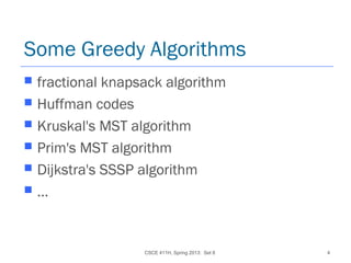 CSCE 411H, Spring 2013: Set 8 4
Some Greedy Algorithms
 fractional knapsack algorithm
 Huffman codes
 Kruskal's MST algorithm
 Prim's MST algorithm
 Dijkstra's SSSP algorithm
 …
 