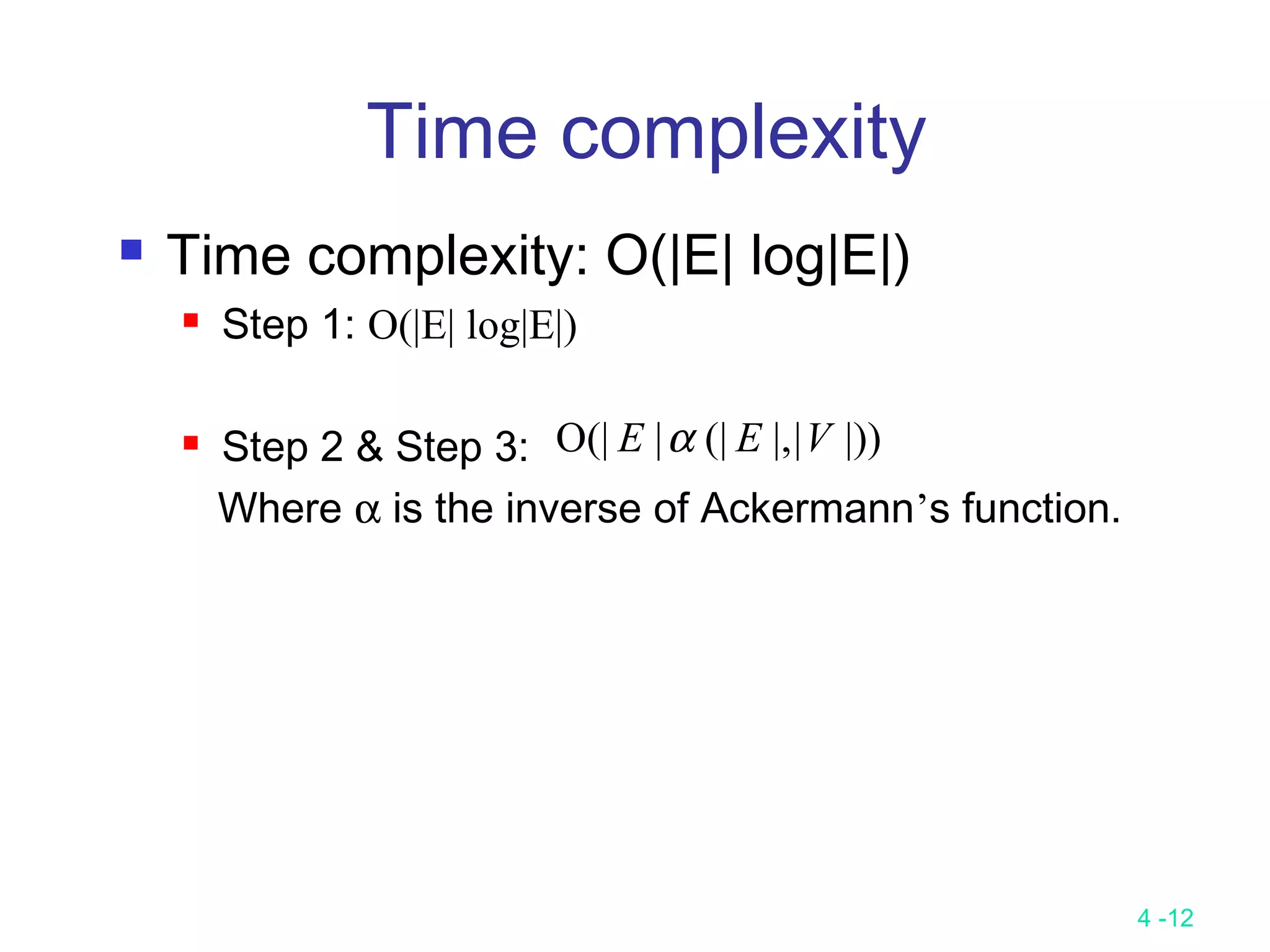 4 -12
Time complexity
 Time complexity: O(|E| log|E|)
 Step 1: O(|E| log|E|)
 Step 2 & Step 3:
Where α is the inverse of Ackermann’s function.
|))||,(||(|O VEE α
 