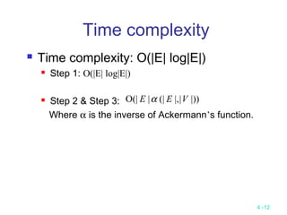 4 -12
Time complexity
 Time complexity: O(|E| log|E|)
 Step 1: O(|E| log|E|)
 Step 2 & Step 3:
Where α is the inverse of Ackermann’s function.
|))||,(||(|O VEE α
 