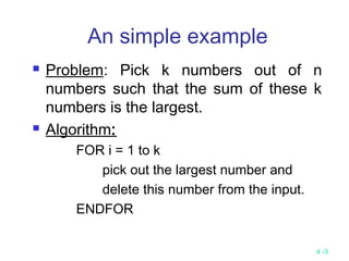 4 -3
An simple example
 Problem: Pick k numbers out of n
numbers such that the sum of these k
numbers is the largest.
 Algorithm:
FOR i = 1 to k
pick out the largest number and
delete this number from the input.
ENDFOR
 