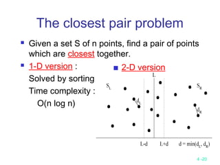 4 -20
The closest pair problem
 Given a set S of n points, find a pair of points
which are closest together.
 1-D version :
Solved by sorting
Time complexity :
O(n log n)
 2-D version
 