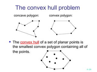 4 -24
The convex hull problem
 The convex hull of a set of planar points is
the smallest convex polygon containing all of
the points.
concave polygon: convex polygon:
 