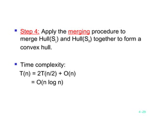 4 -29
 Step 4: Apply the merging procedure to
merge Hull(SL
) and Hull(SR
) together to form a
convex hull.
 Time complexity:
T(n) = 2T(n/2) + O(n)
= O(n log n)
 