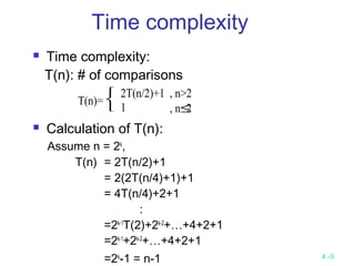 4 -3
 Time complexity:
T(n): # of comparisons
 Calculation of T(n):
Assume n = 2k
,
T(n) = 2T(n/2)+1
= 2(2T(n/4)+1)+1
= 4T(n/4)+2+1
:
=2k-1
T(2)+2k-2
+…+4+2+1
=2k-1
+2k-2
+…+4+2+1
=2k
-1 = n-1
T(n)=



2T(n/2)+1
1
, n>2
, n≤2
Time complexity
 