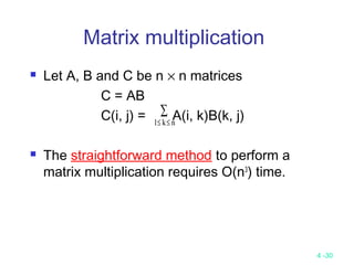 4 -30
Matrix multiplication
 Let A, B and C be n × n matrices
C = AB
C(i, j) = A(i, k)B(k, j)
 The straightforward method to perform a
matrix multiplication requires O(n3
) time.
1≤ ≤
∑
k n
 