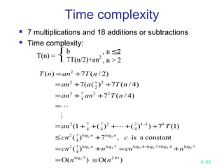 4 -33
Time complexity
 7 multiplications and 18 additions or subtractions
 Time complexity:
T(n) =



b
7T(n/2)+an2
, n ≤2
, n > 2
)(O)(O
)(
constantais,7)(
)1(7))()(1(
)4/(7
)4/(7)((7
)2/(7)(
81.27log
7log4log7log4log7loglog
4
72
loglog
4
72
1
4
72
4
7
4
72
22
4
72
2
2
2
2
2
222222
22
nn
ncnncn
ccn
Tan
nTanan
nTaan
nTannT
n
nn
kk
n
≅=
+=+=
+≤
+++++=
=
++=
++=
+=
+−
−



 