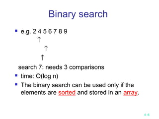 4 -6
Binary search
 e.g. 2 4 5 6 7 8 9
↑
↑
↑
search 7: needs 3 comparisons
 time: O(log n)
 The binary search can be used only if the
elements are sorted and stored in an array.
 