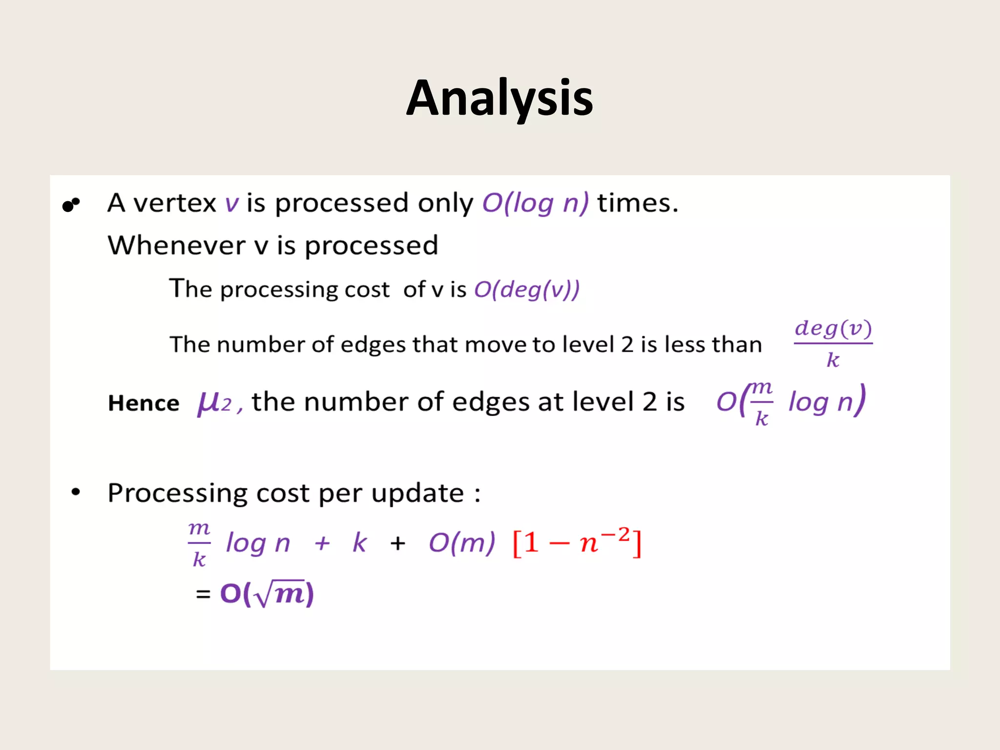 Analysis
• A vertex v is processed only O(log n) times.
Whenever v is processed
The processing cost of v is O(deg(v))
The number of edges that move to level 2 is less than
Hence µ2 , the number of edges at level 2 is O(log n)
• Processing cost per update :
log n + k + O(m)
= O()
•
 
