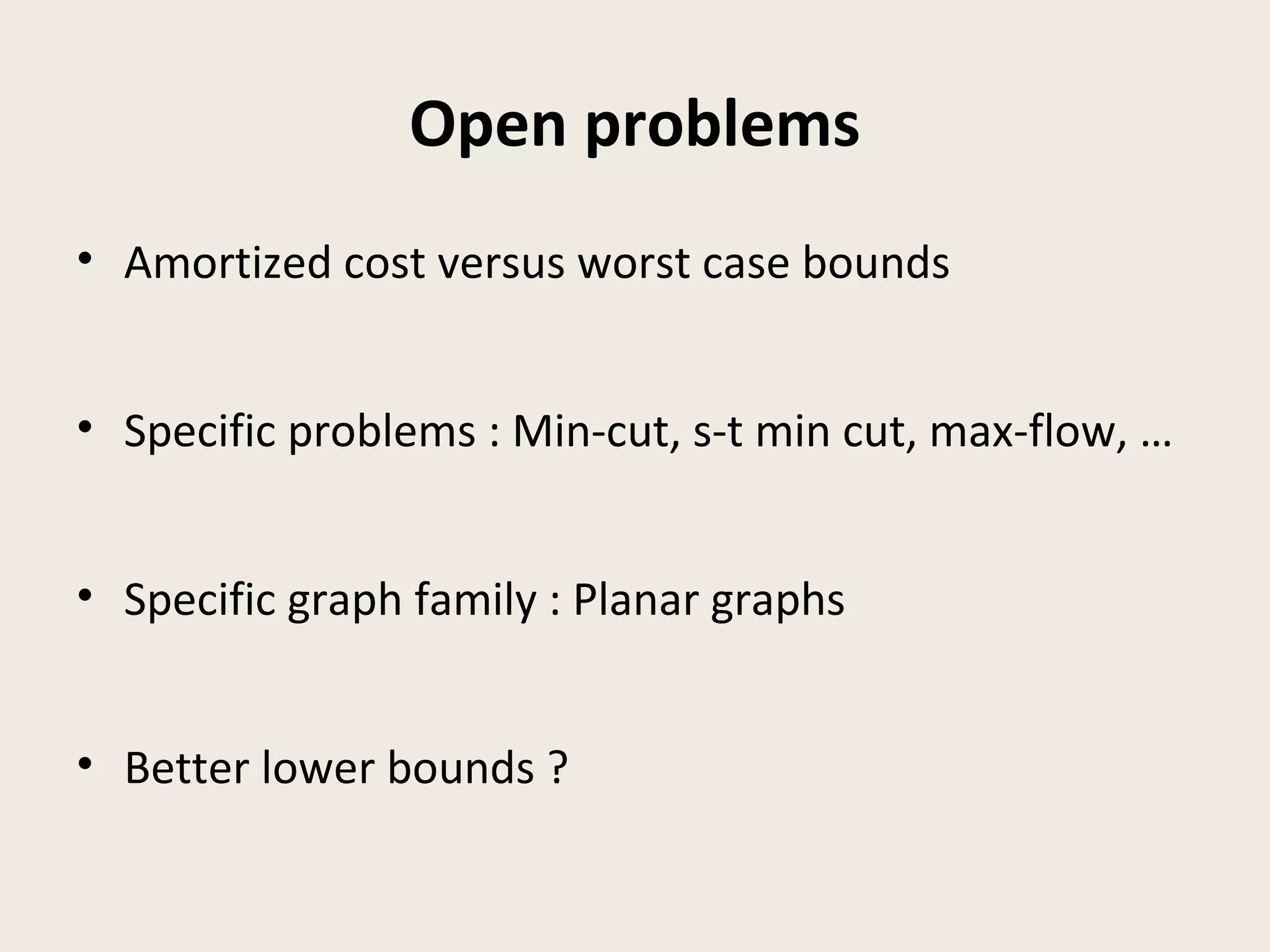 Open problems
• Amortized cost versus worst case bounds
• Specific problems : Min-cut, s-t min cut, max-flow, …
• Specific graph family : Planar graphs
• Better lower bounds ?
 