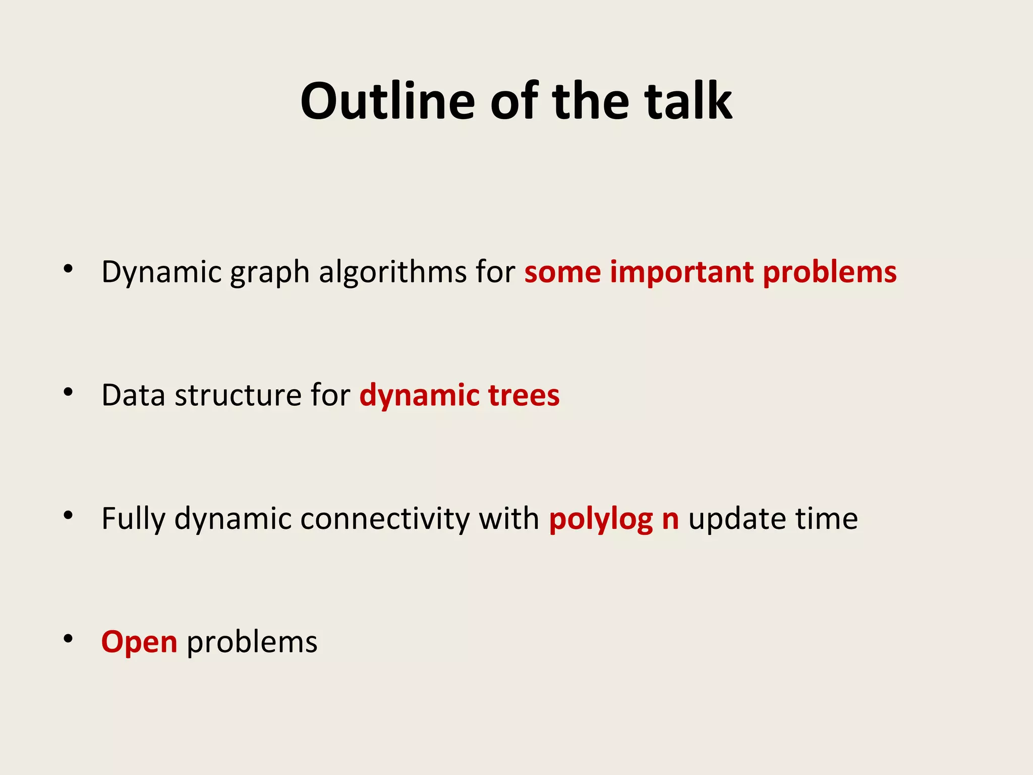 Outline of the talk
• Dynamic graph algorithms for some important problems
• Data structure for dynamic trees
• Fully dynamic connectivity with polylog n update time
• Open problems
 