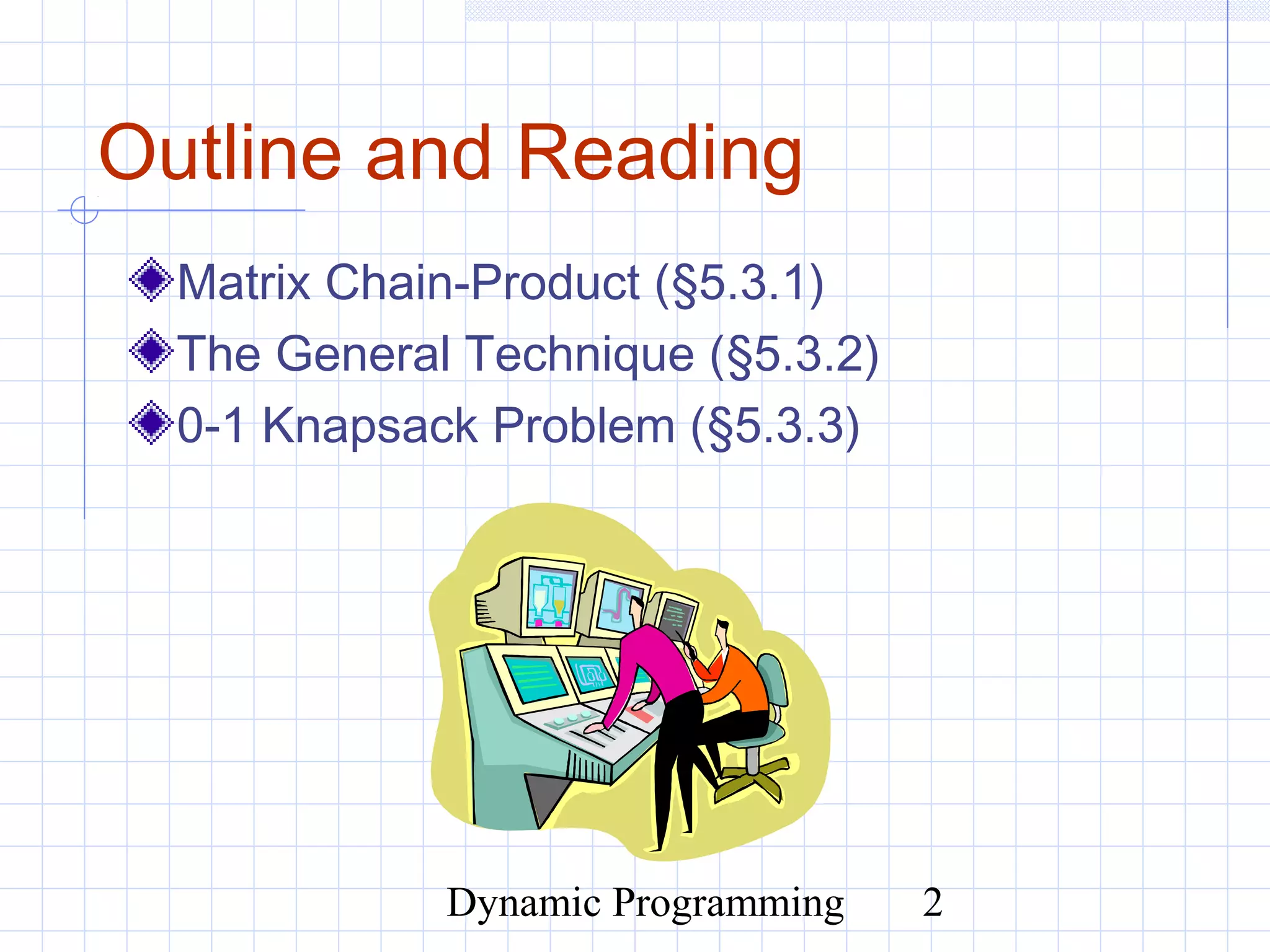 Dynamic Programming 2
Outline and Reading
Matrix Chain-Product (§5.3.1)
The General Technique (§5.3.2)
0-1 Knapsack Problem (§5.3.3)
 