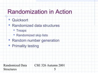 Randomized Data
Structures
CSE 326 Autumn 2001
5
Randomization in Action
 Quicksort
 Randomized data structures
 Treaps
 Randomized skip lists
 Random number generation
 Primality testing
 