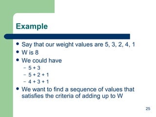 25
Example
 Say that our weight values are 5, 3, 2, 4, 1
 W is 8
 We could have
– 5 + 3
– 5 + 2 + 1
– 4 + 3 + 1
 We want to find a sequence of values that
satisfies the criteria of adding up to W
 