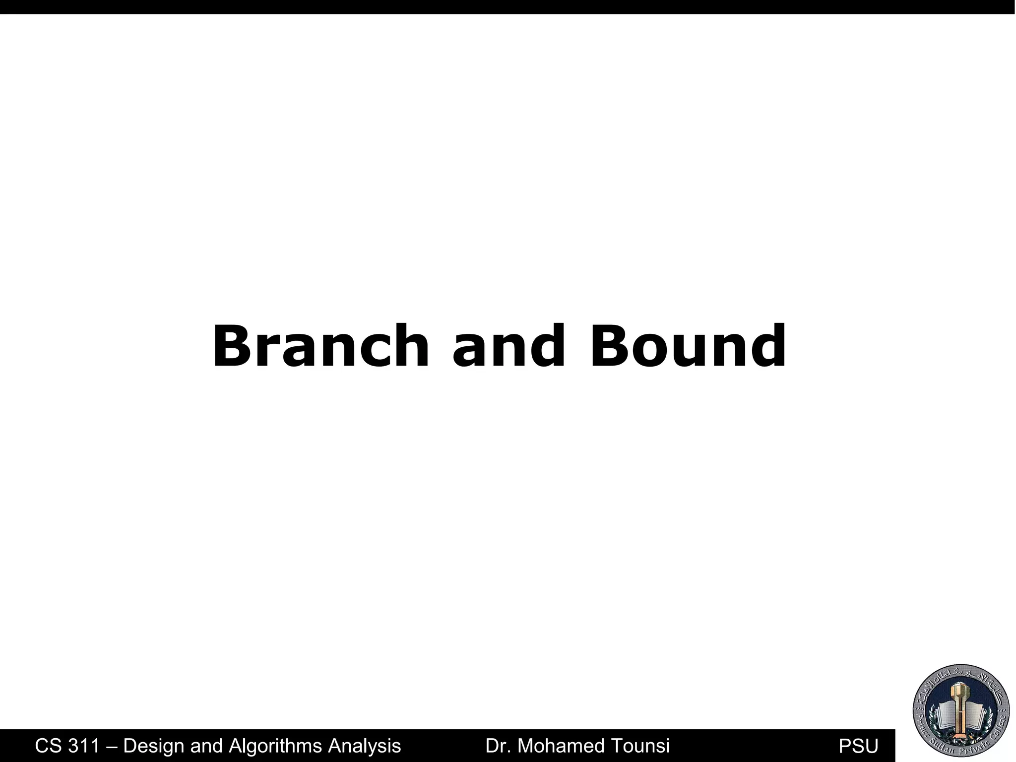 PSUCS 311 – Design and Algorithms Analysis Dr. Mohamed Tounsi
Branch and Bound
 